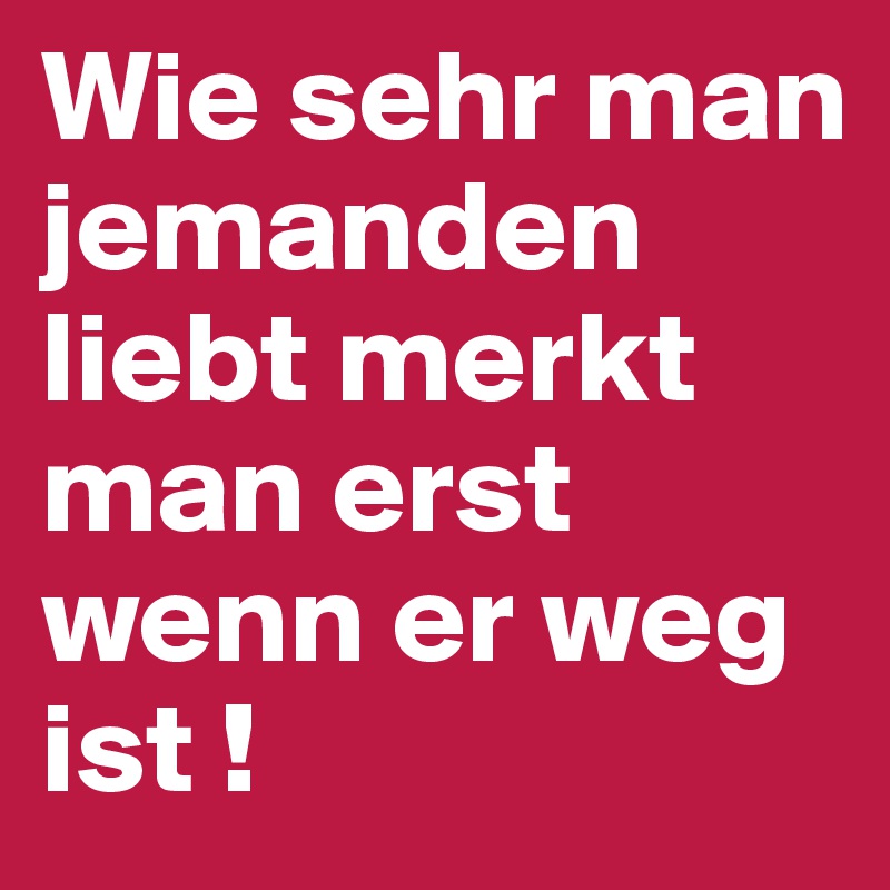 Wie sehr man jemanden liebt merkt man erst wenn er weg ist ! Post by Bienchen on Boldomatic
