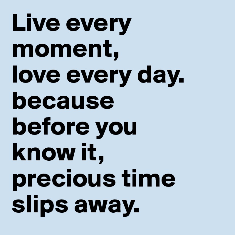 Live every moment, 
love every day. because 
before you 
know it, 
precious time slips away.