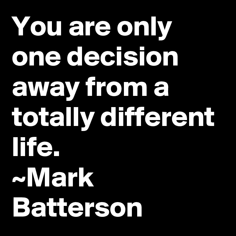 You are only one decision away from a totally different life.
~Mark Batterson