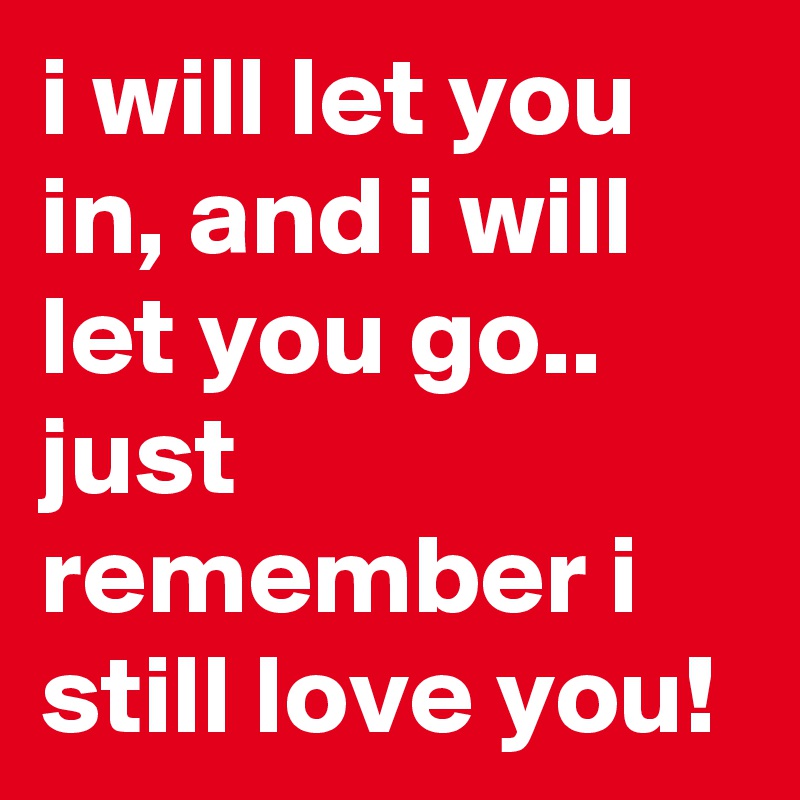 i will let you in, and i will let you go..
just remember i still love you! 