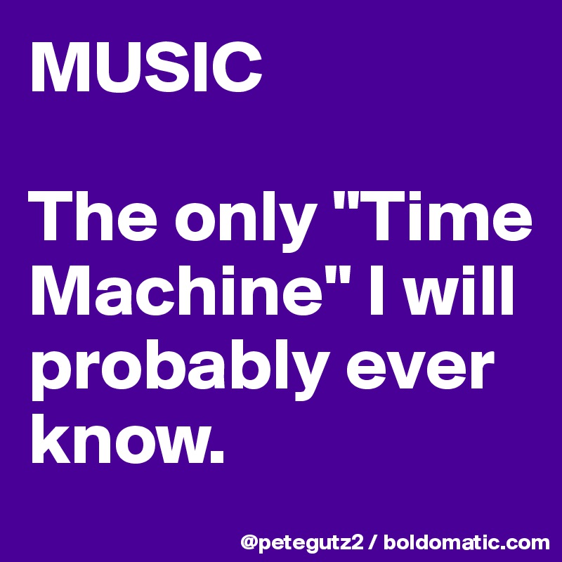 MUSIC

The only "Time Machine" I will probably ever know.