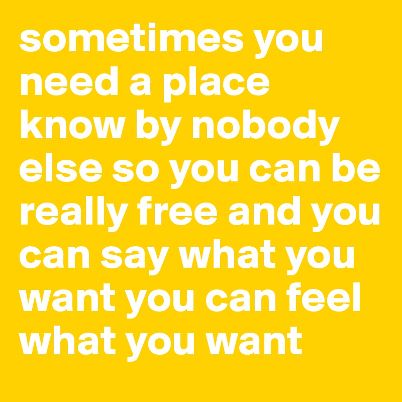 sometimes you need a place know by nobody else so you can be really free and you  can say what you want you can feel what you want