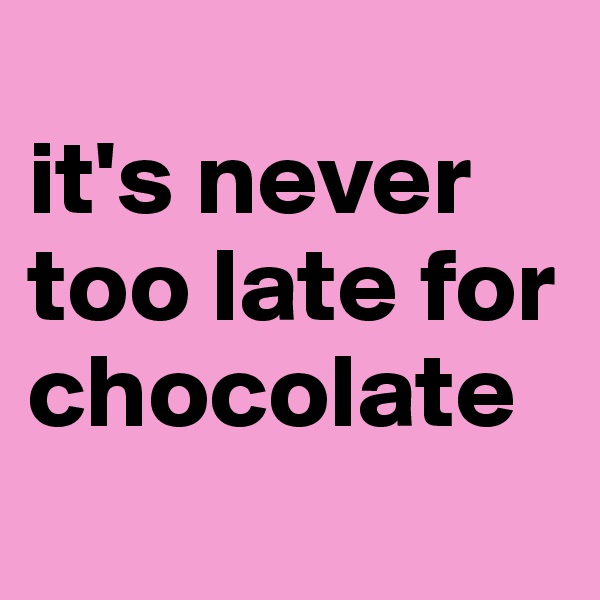 
it's never too late for chocolate
