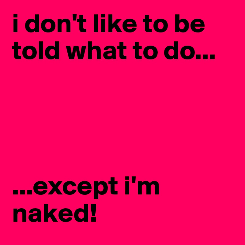 i don't like to be told what to do...




...except i'm naked!