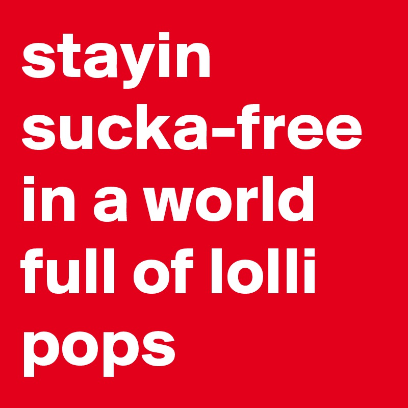 stayin sucka-free in a world full of lolli pops