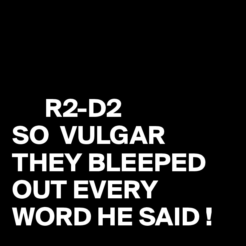 
 
     
      R2-D2
SO  VULGAR THEY BLEEPED OUT EVERY WORD HE SAID !