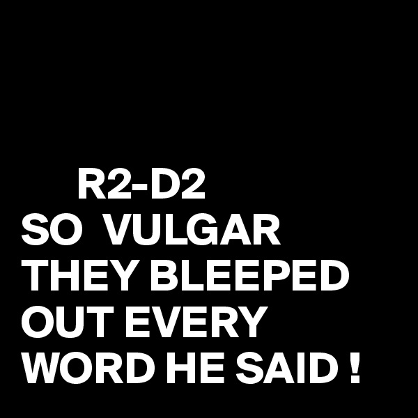 
 
     
      R2-D2
SO  VULGAR THEY BLEEPED OUT EVERY WORD HE SAID !