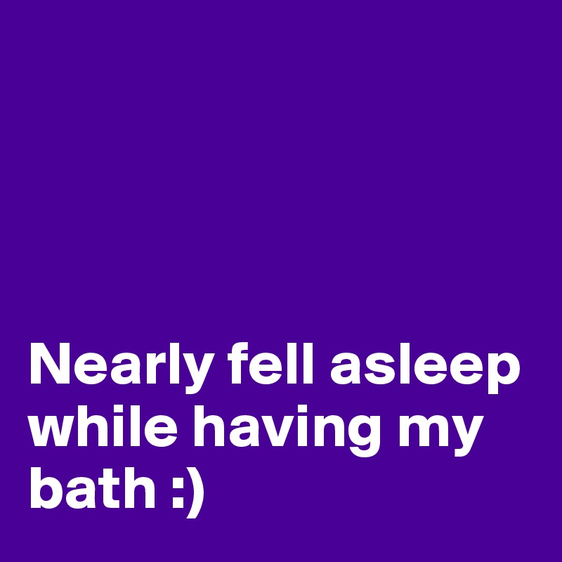




Nearly fell asleep while having my bath :) 