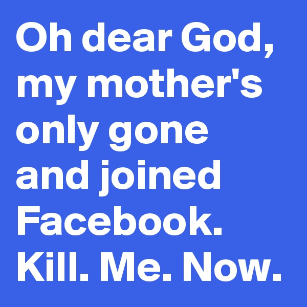 Oh dear God, my mother's only gone and joined Facebook. Kill. Me. Now. 