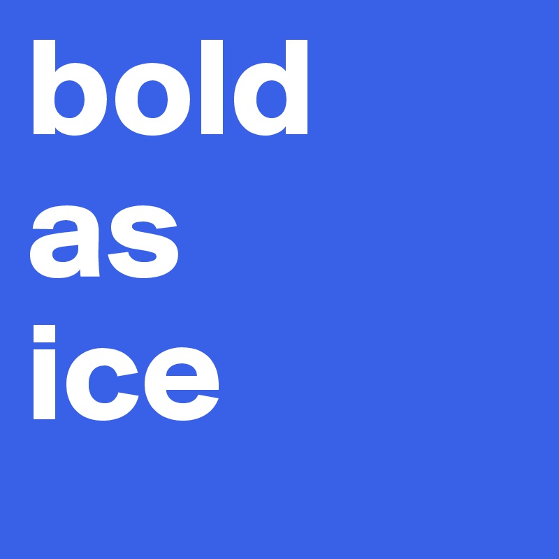 bold
as
ice