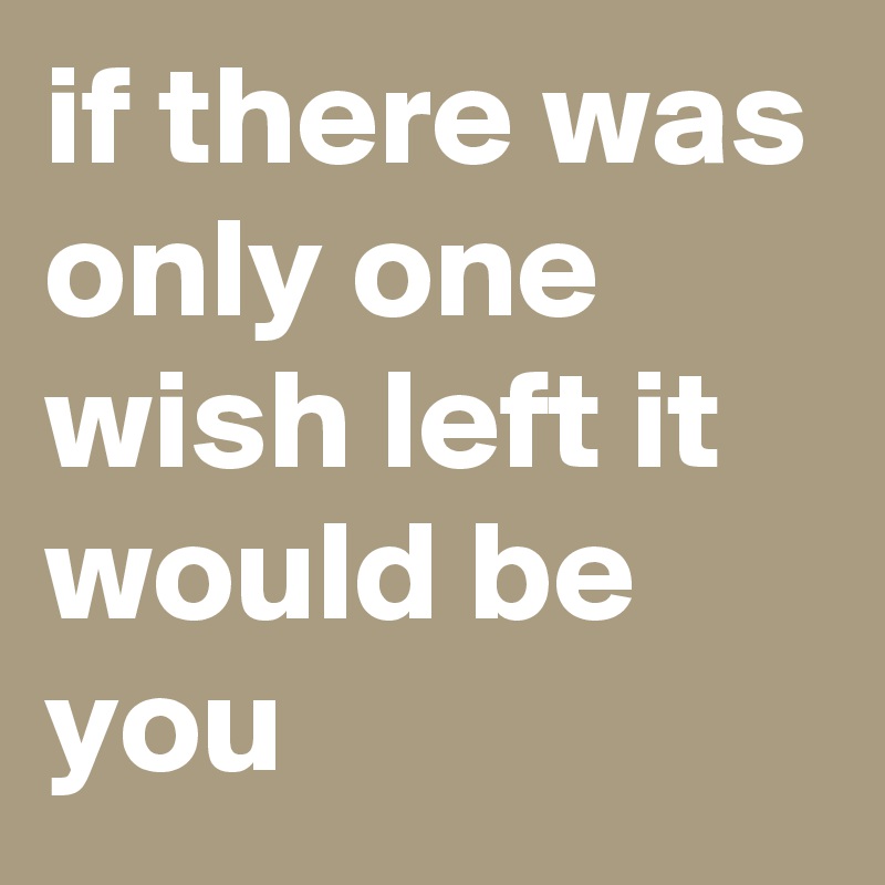 if there was only one wish left it would be you 
