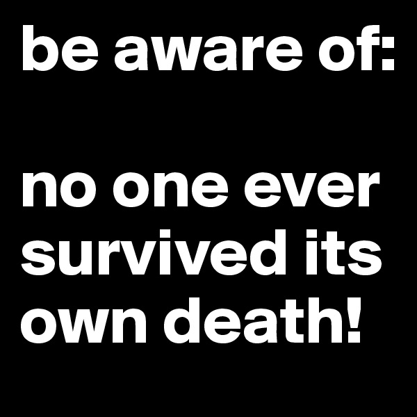 be aware of: 

no one ever survived its own death!