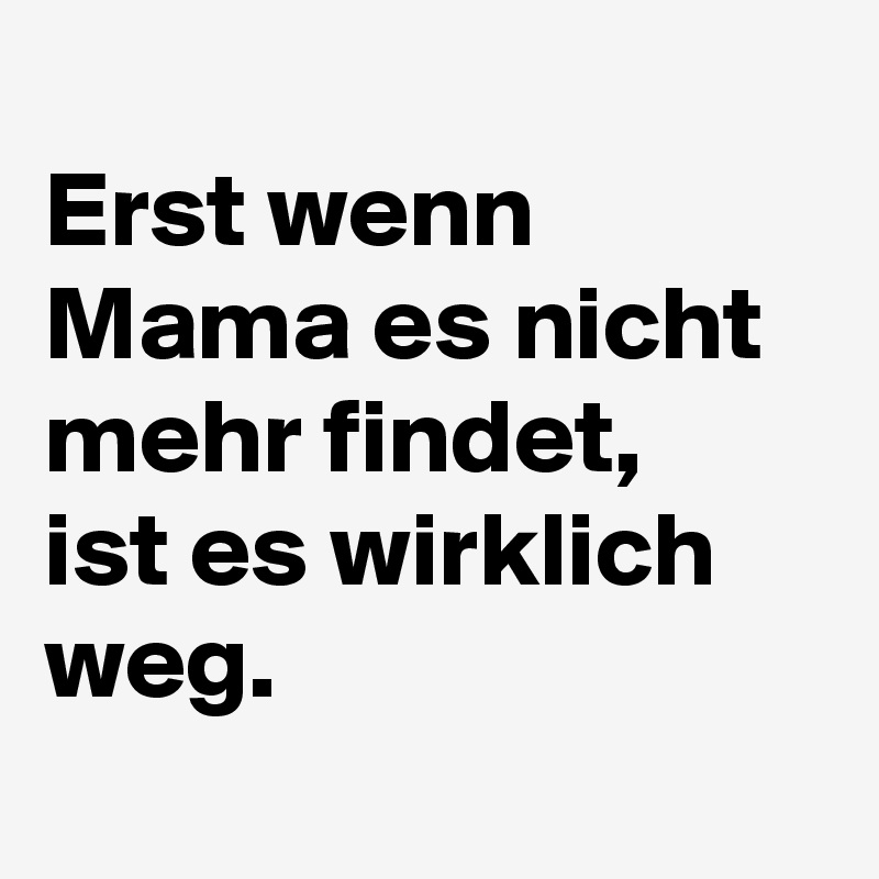 
Erst wenn Mama es nicht mehr findet,  
ist es wirklich weg. 
