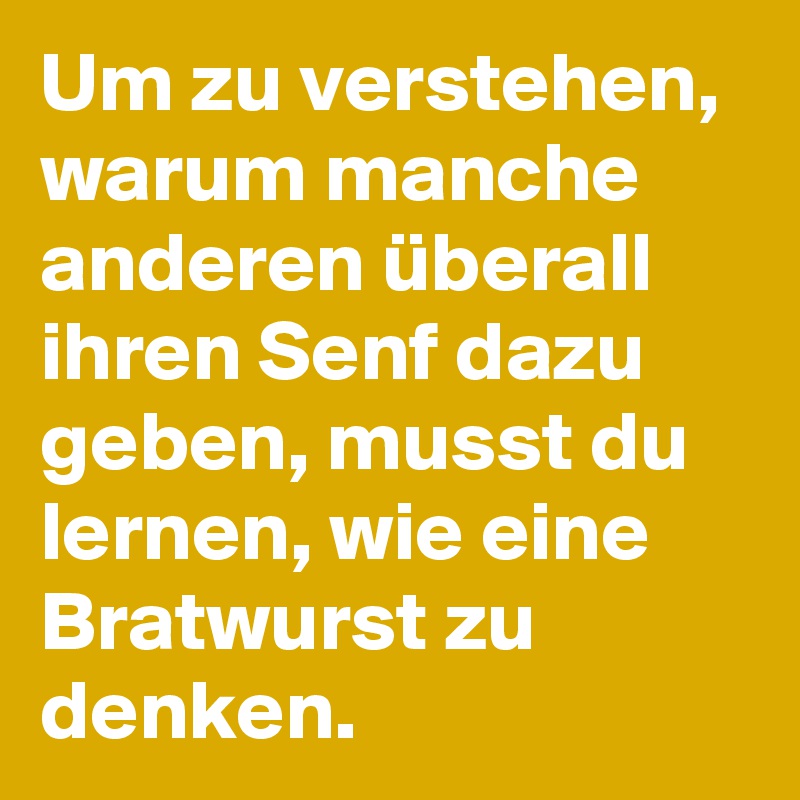 Um zu verstehen, warum manche anderen überall ihren Senf dazu geben, musst du lernen, wie eine Bratwurst zu denken. 