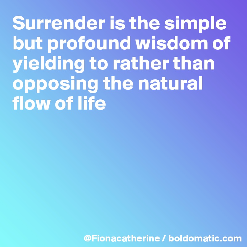 Surrender is the simple but profound wisdom of yielding to rather than opposing the natural flow of life





