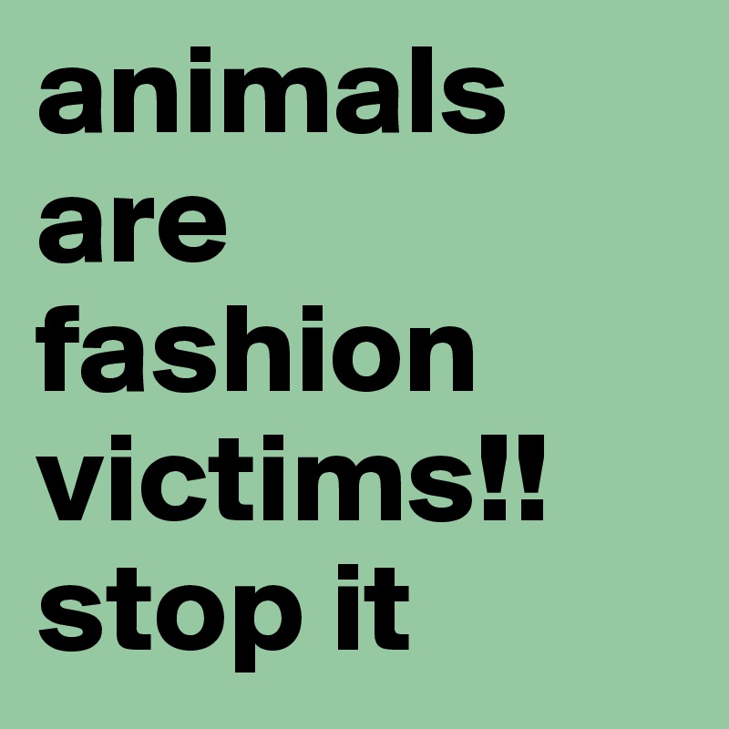 animals are fashion victims!! stop it 