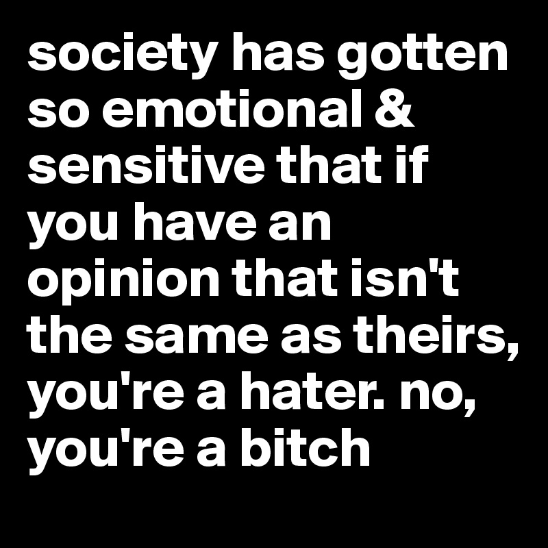 society has gotten so emotional & sensitive that if you have an opinion that isn't the same as theirs, you're a hater. no, you're a bitch