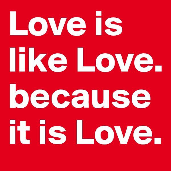 Love is like Love. because it is Love.