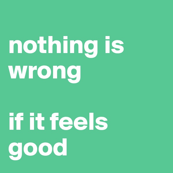 
nothing is wrong 

if it feels good