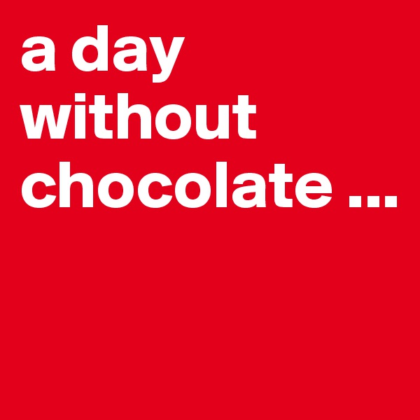 a day without chocolate ...

