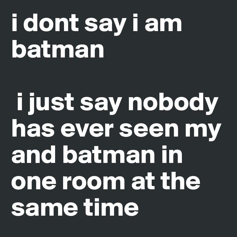 i dont say i am batman

 i just say nobody has ever seen my and batman in one room at the same time