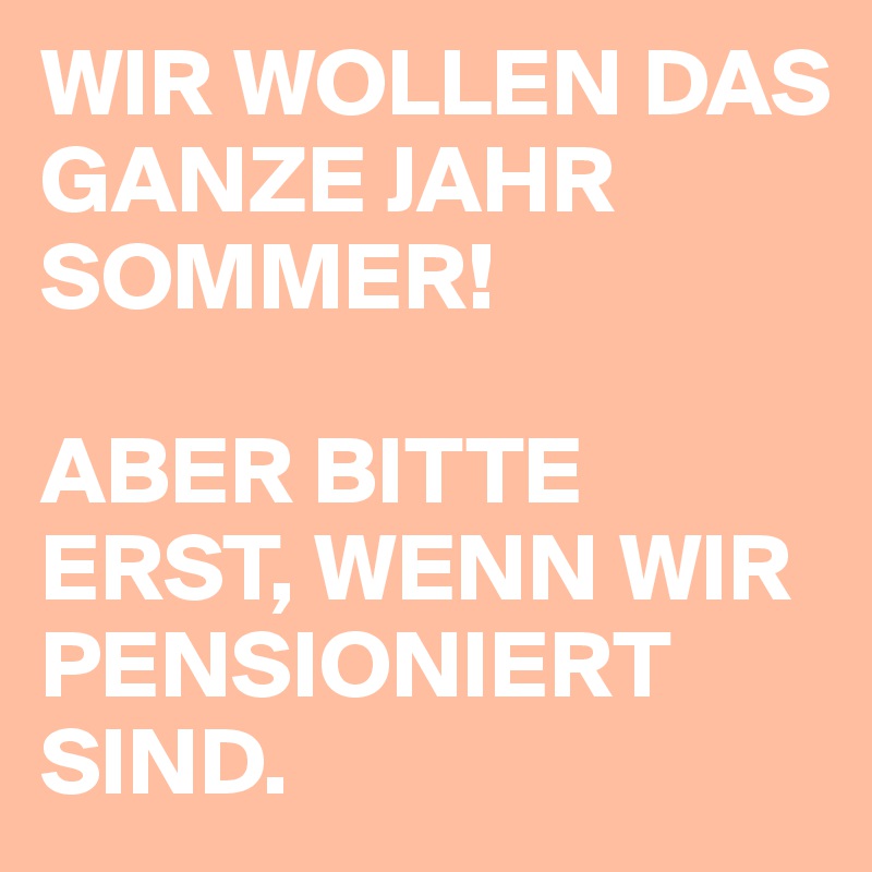 WIR WOLLEN DAS GANZE JAHR SOMMER!

ABER BITTE ERST, WENN WIR PENSIONIERT SIND.