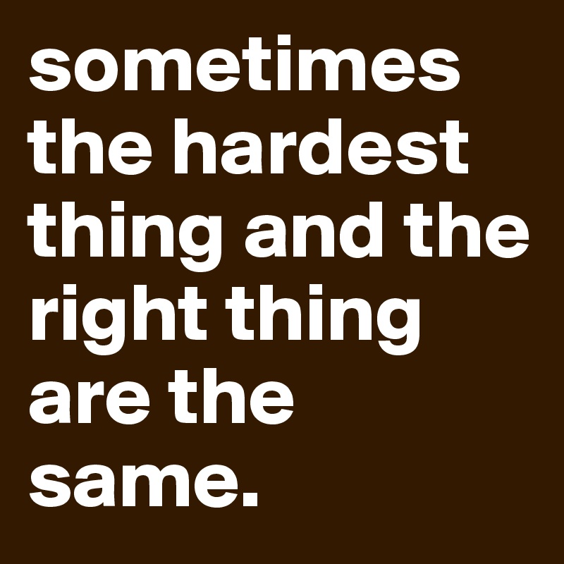 sometimes the hardest thing and the right thing are the same. 