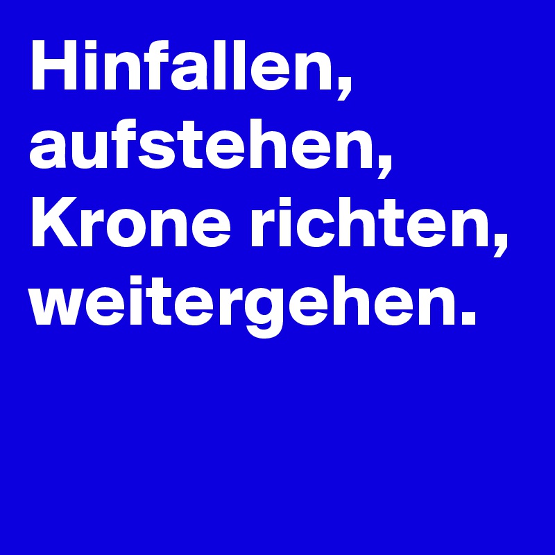 Hinfallen,
aufstehen,
Krone richten,
weitergehen.

