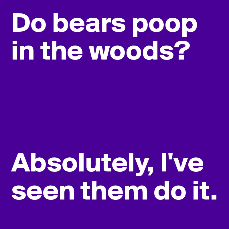Do bears poop in the woods?



Absolutely, I've seen them do it.