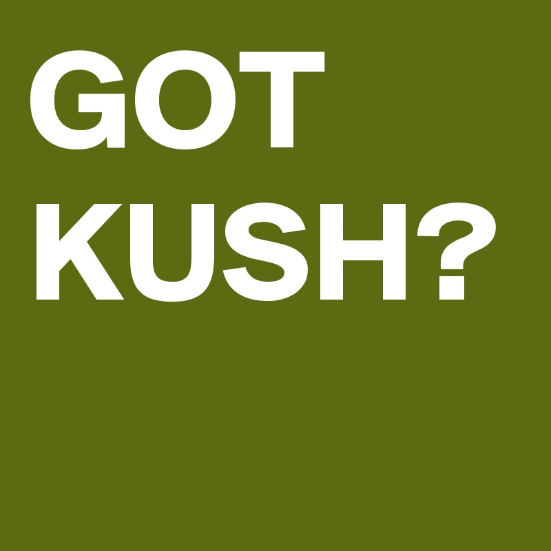 GOT
KUSH?