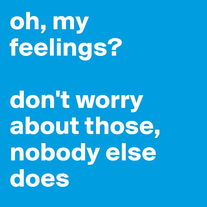 oh, my feelings? 

don't worry about those,
nobody else 
does