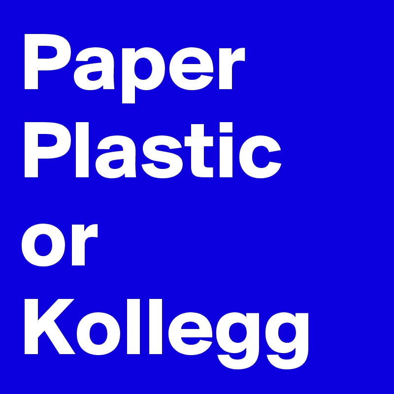 Paper
Plastic
or
Kollegg