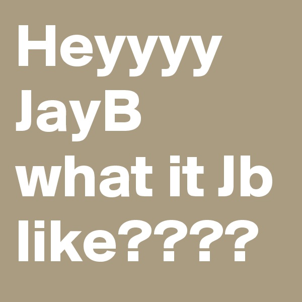 Heyyyy
JayB
what it Jb like????