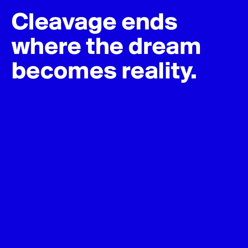Cleavage ends where the dream becomes reality. 





