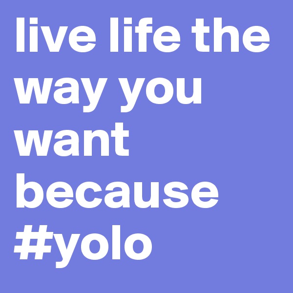 live life the way you want because #yolo