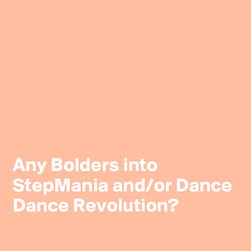 






Any Bolders into StepMania and/or Dance Dance Revolution?