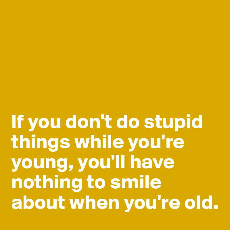 




If you don't do stupid things while you're young, you'll have nothing to smile about when you're old.