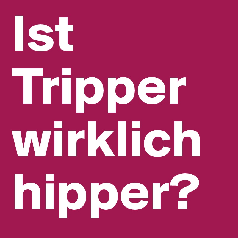 Ist Tripper wirklich
hipper?