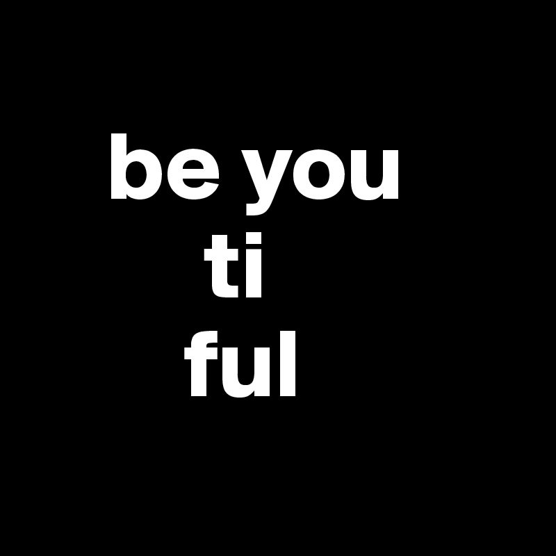 
    be you
         ti 
        ful
