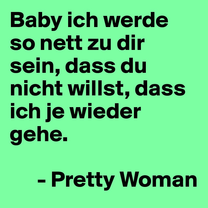 Baby ich werde so nett zu dir sein, dass du nicht willst, dass ich je wieder gehe. 

      - Pretty Woman