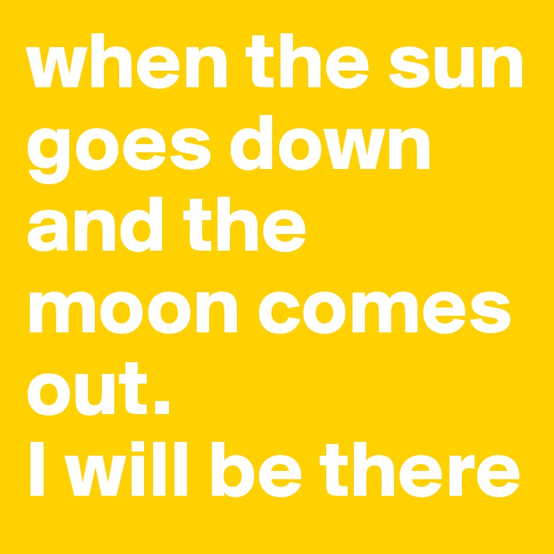 when the sun goes down
and the moon comes out. 
I will be there