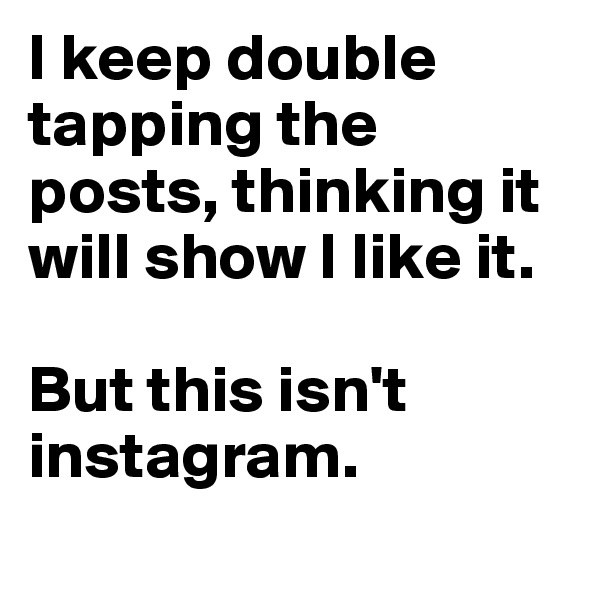 I keep double tapping the posts, thinking it will show I like it. 

But this isn't instagram. 
