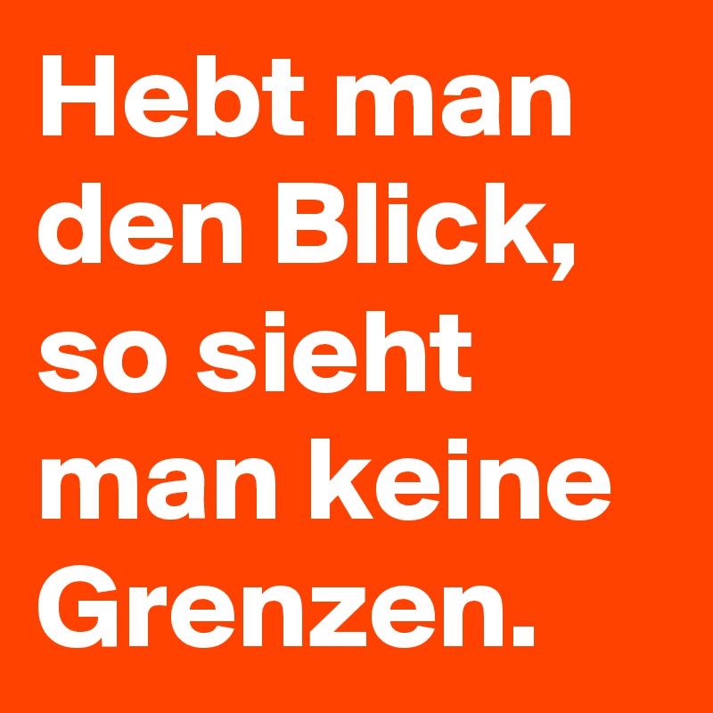 Hebt man den Blick, so sieht man keine Grenzen.