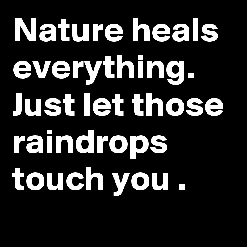 Nature heals everything. Just let those raindrops touch you .