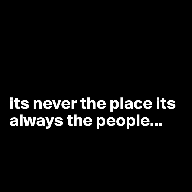 




its never the place its always the people...


