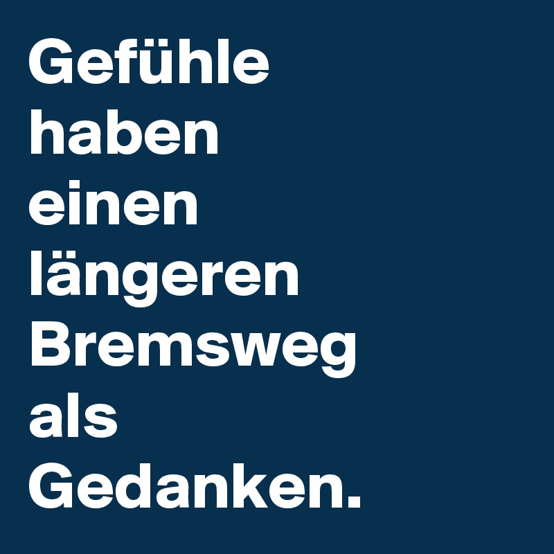 Gefühle 
haben 
einen 
längeren Bremsweg 
als 
Gedanken.