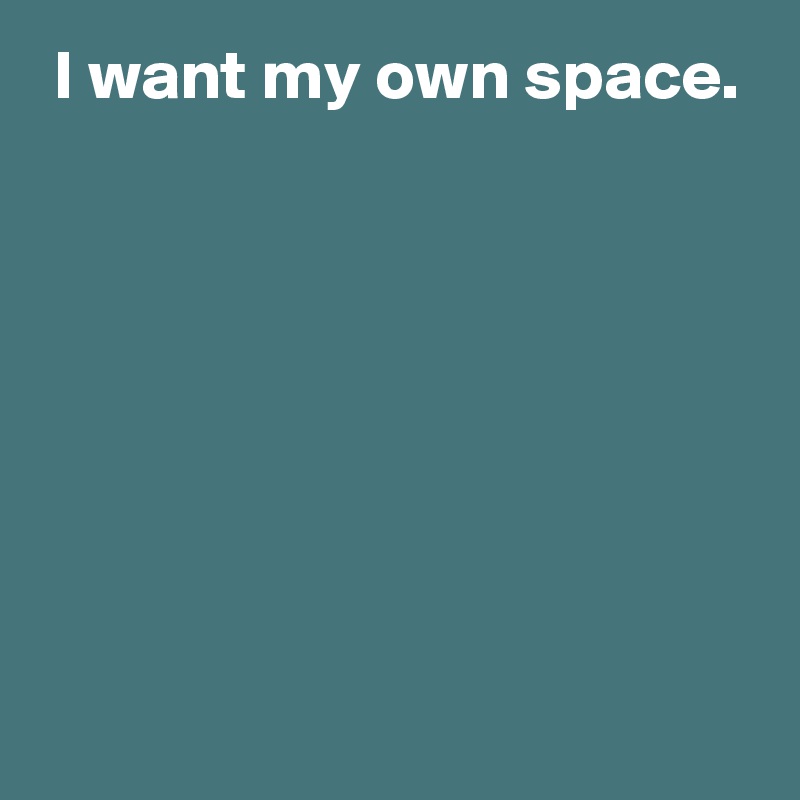  I want my own space.







