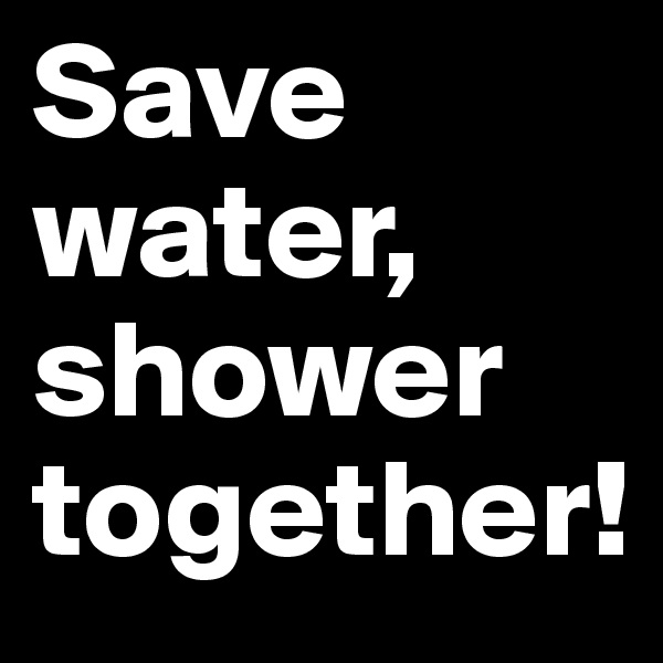 Save water, shower together!