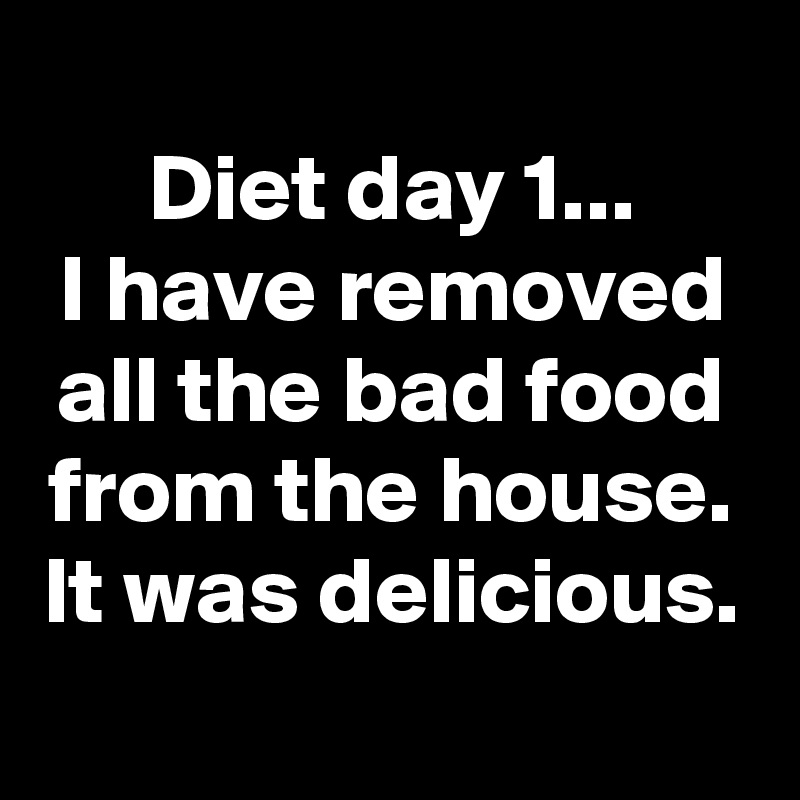 
Diet day 1...
I have removed all the bad food from the house.
It was delicious.
