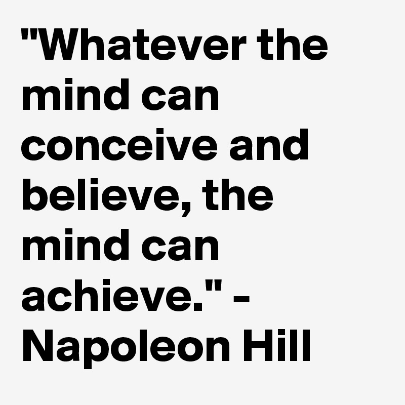 "Whatever the mind can conceive and believe, the mind can achieve." - Napoleon Hill